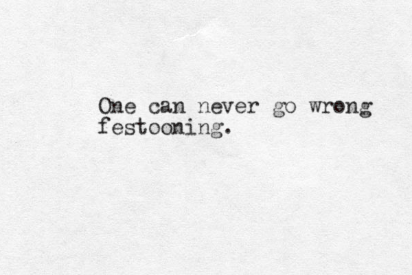 One can never go wrong festooning.