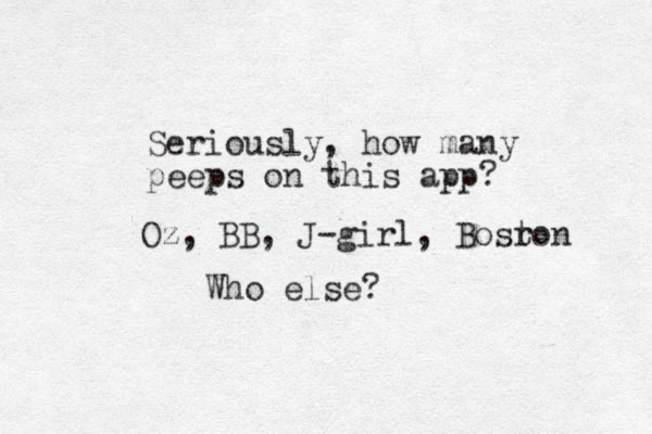 Seriously, how many peeps on this app? Oz, BB, J-girl, Bosron t Who else?