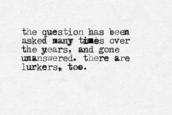 the question has been asked many tomes imi ime over the uea y rs, and gone unanswered. there are lurkers, too. u