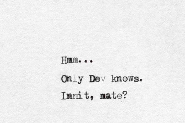 Hmm... Only Dev knows. Innit, mate?