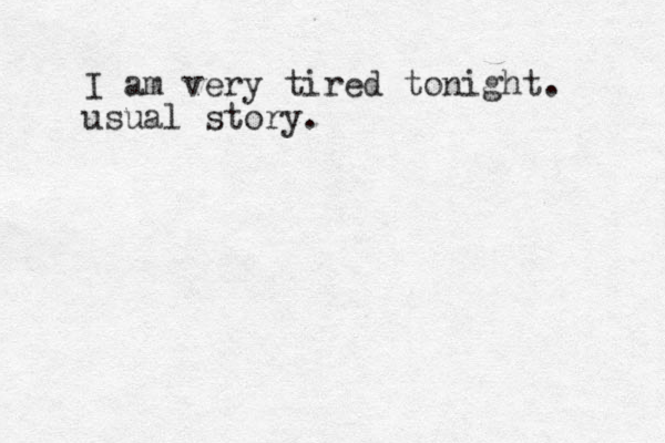 I am very tired tonight. usual story.