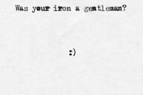 Was your iron a gentleman? :)