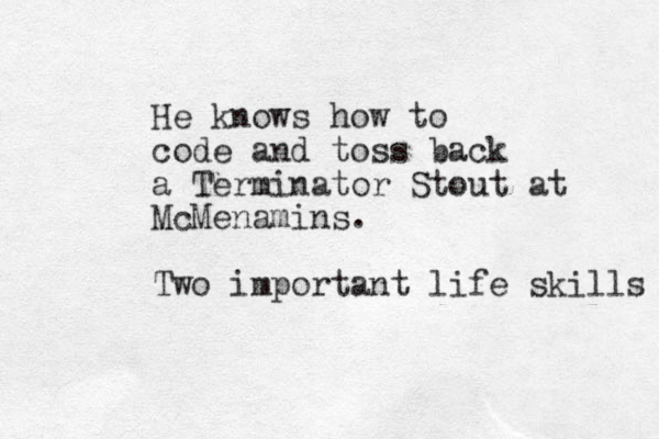 He knows how to code and toss back a Terminator Stout at McMenamins. Two important life skills 