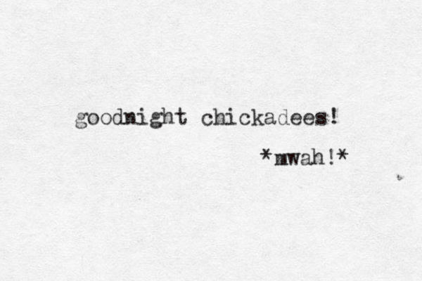 goodnight chickadees! *mwah!* 