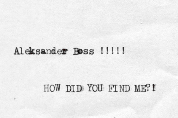 Aleksander Boss !!!!! HOW DID YOU FIND ME?! 