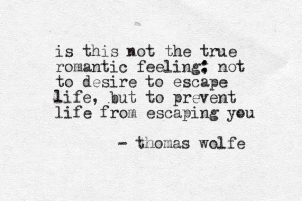 is this not the true romantic feeling: ; not to desire to escape life, but to prevent life from escaping you - thomas wolfe 