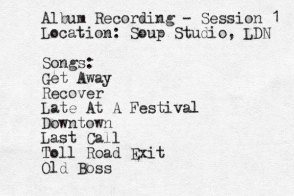 Album Recording - Session 1 Location: Soup Studio, LDN Songs: Get Away Recover Late At A Festival Downtown Last Call Toll Road Exit Old Boss 