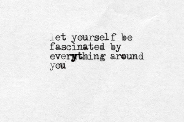 let yourself be fascinated by everut y y ything around you 
