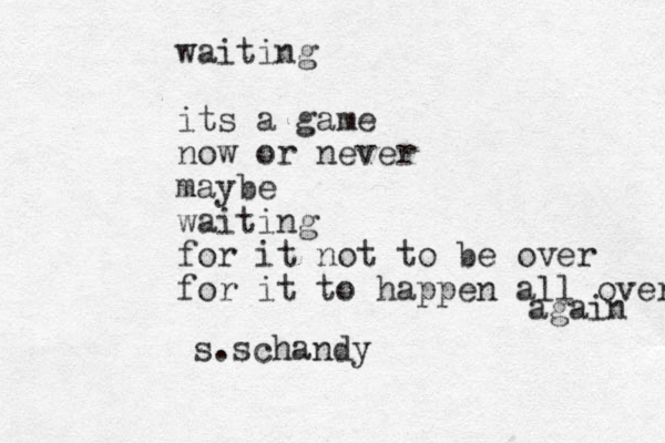 waiting its a game now or never maybe waiting for it not to be over for it to happen all over again s.schandy