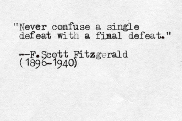 "Never confuse a single defeat with a final defeat." --F.Scott Fitzgerald (1896-1940)