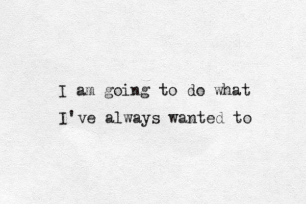 I am going to do what I've always wanted to 