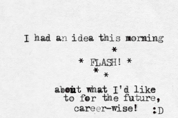 I had an idea this morning * FLASH! * * * * aboit u u ut u u what I'd like to for the future, career-wise! :D 