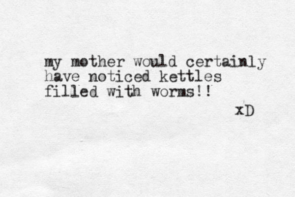 my mother would certainly have noticed kettles filled with worms!! xD 