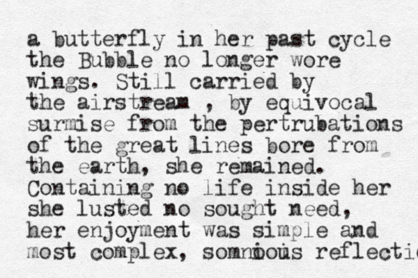a butterfly in her past cycle the Bubble no longer wore wings. Still carried by the airstream , by equivocal surmise from the pertrubations of the great lines bore from the earth, she remained. Containing no life inside her she lusted no sought need, her enjoyment was simple and most complex, somno iois u reflection 