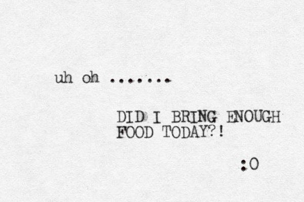 uh oh ....... DID I BRING ENOUGH FOOD TODAY?! :0 