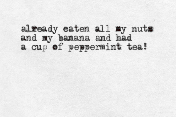 already eaten all my nuts and my banana and had a cup of peppermint tea! 