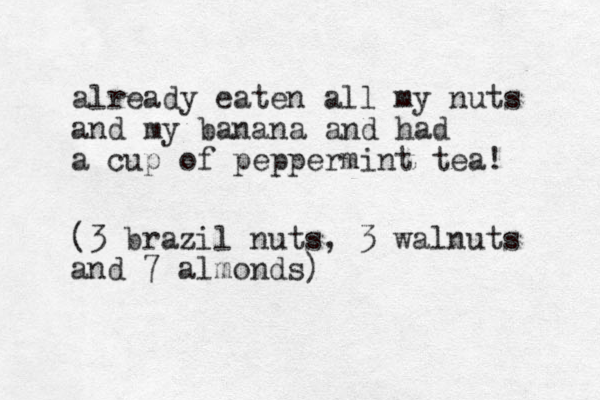 already eaten all my nuts and my banana and had a cup of peppermint tea! (3 brazil nuts, 3 walnuts and 7 almonds)