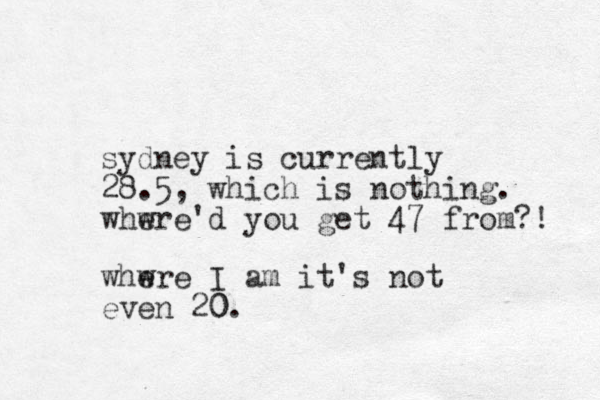 sydney is currently 28.5, which is nothing. whwre e 'd you get 47 from?! whwre e I am it's not even 20. 0 