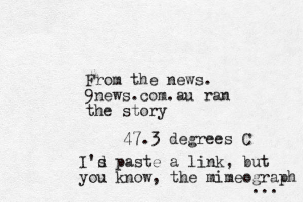 From the news. 9news.com.au ran the story 47.3 degrees C I's d paste a link, but you know, the mimeograph ... 