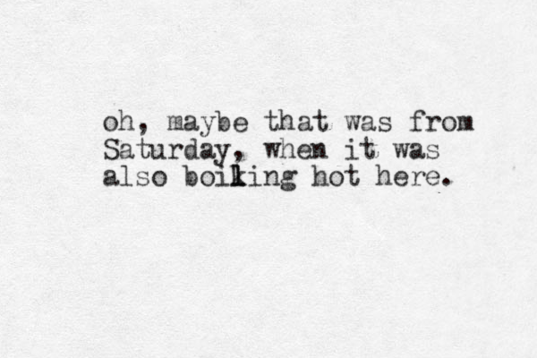oh, maybe that was from Saturday, when it was also boiking l l hot here. 