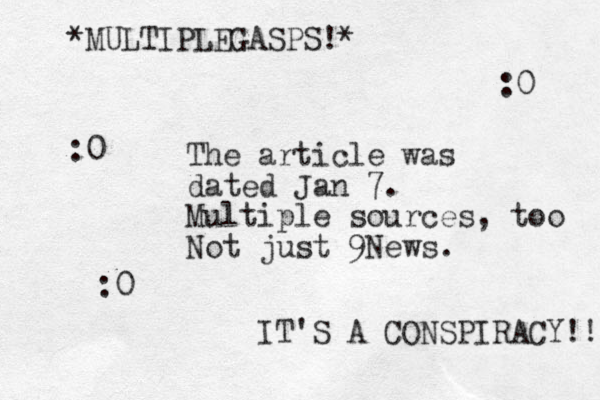 The article was dated Jan 7. Multiple sources, too Not just 9News. *MULTIPLEGASPS!* IT'S A CONSPIRACY!! :0 :0 :0 
