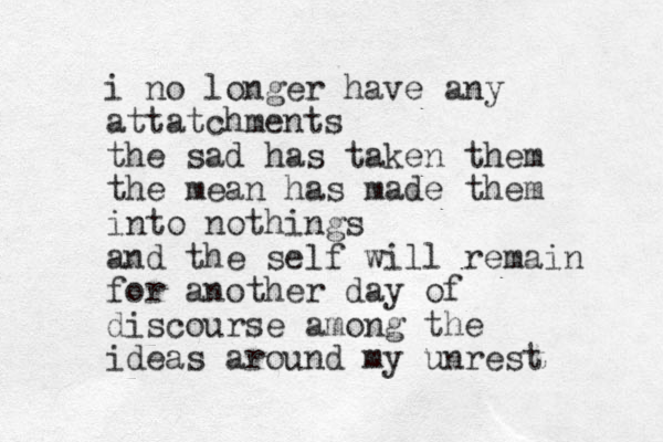 i no longer have any attatchments the sad has taken them the mean has made them into nothings and the self will remain for another day of discourse among the ideas around my unrest 