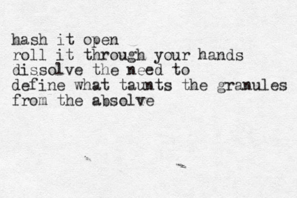 hash it open roll it through your hands dissolve the need to define what taunts the granules from the absolve 