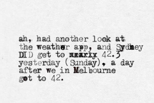 ah, had another look at the weathwr e e app, and Sydb n ney DID get to nearly xxxxxx 42.3 yesterday (Sunday). , a day after we in Melbourne got to 42.