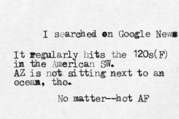 I searched on Google News It regularly hits the 120s(F) in the American SW. AZ is not sitting next to an ocean, tho. No matter--hot AF 