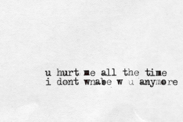 u hurt me all the time i dont wnabe w u anymore 