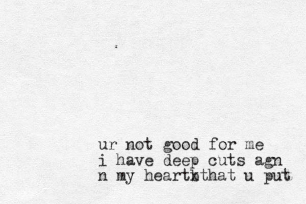 ur not good for me i have deep cuts agn n my heartbthat x u put 