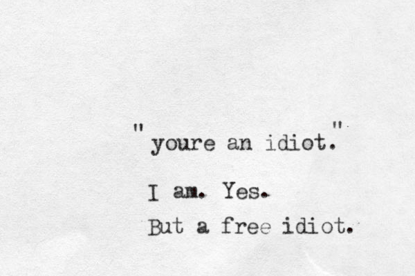 youre an idiot. I am. Yes. But a free idiot. " " 