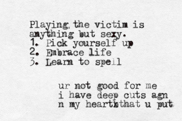 ur not good for me i have deep cuts agn n my heartbthat x u put Playing the victim is anything but sexy. 1. Pick yourself up 2. Embrace life 3. Learn to spell