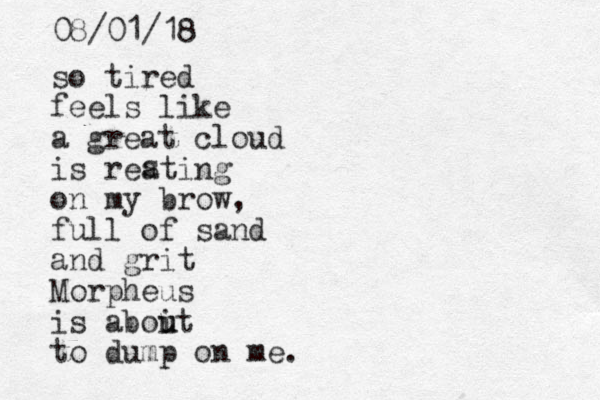 so tired feels like a great cloud is reating on my brow, full of sand and grit Morpheus is aboit u u to dump on me. s 08/01/18 