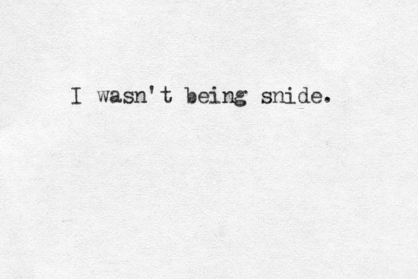 I wasn't being snide.