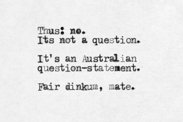 Thus: no. Its not a question. It's an Australian question-statement. Fair dinkum, mate. 