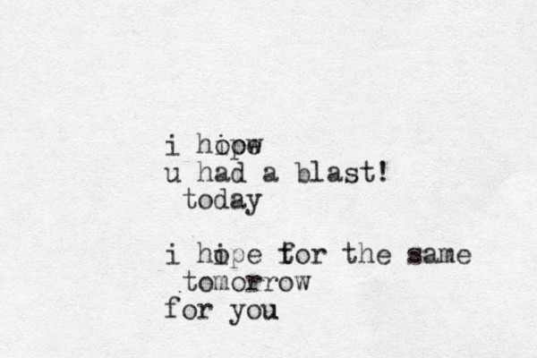 i hiow ope u had a blast! today i hipe t o for the same tomorrow for you u