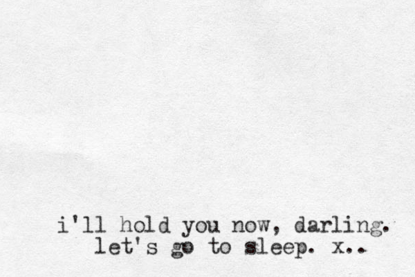 i'll hold you now, darling. let's go to sleep. x.. 
