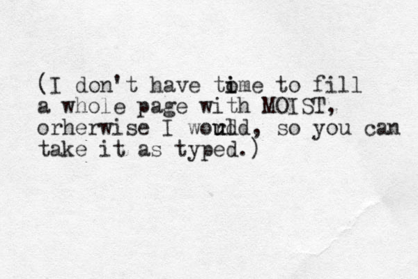 (I don't have tome i i to fill a whole page with MOIST, orherwise I word uld u u , so you can take it as typed.)