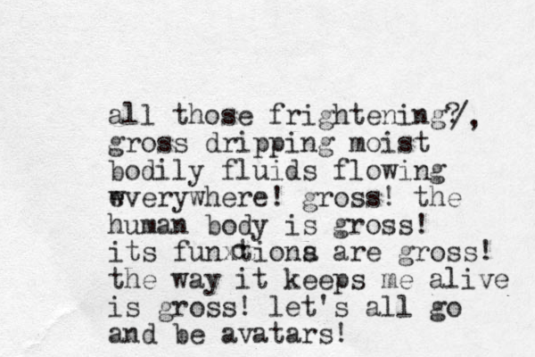all those frightening? gross dripping moist bodily fluids flowing wverywhere! gross! the human body is gross! its funxtiona are s gross! the way it keeps me alive is gross! let's all go and be avatars! /, e c 