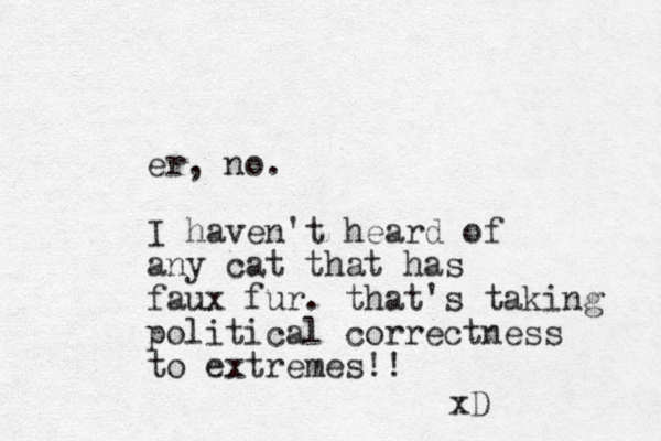 er, no. I haven't heard of any cat that has faux fur. that's taking political correctness to extremes!! xD 