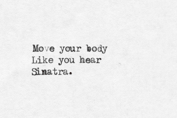 Move your body Like you hear Sinatra.