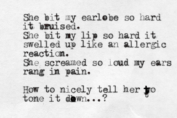 She bit my earlobe so hard it bruised . She bit my lip so hard it swelled up like an allergic reaction. She screamed so loud my ears rang in pain. How to nicely tell her yo tone it dkwn o o o ...? t t t t t t 