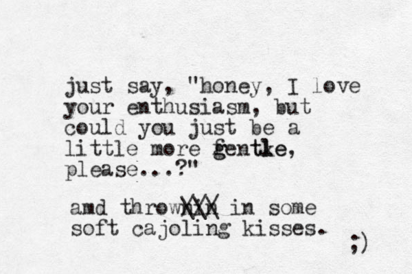 just say, "honey, I love your enthusiasm, but could you just be a little more fentk g g le t le, please...?" amd thrownin /// \\\ in some soft cajoling kisses. ;) 