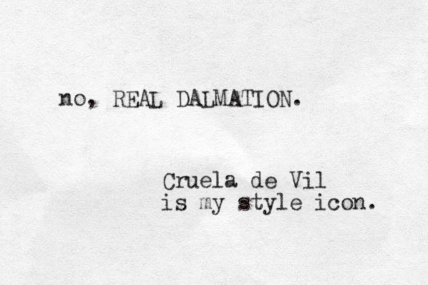no, REAL DALMATION. Cruela de Vil is my style icon. 