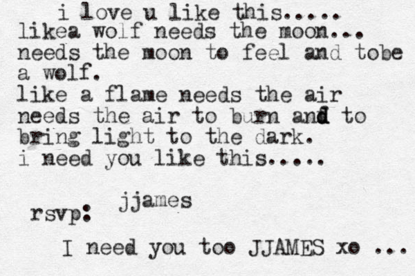 i love u like this..... likea wolf needs the moon... needs the moon to feel and tobe a wolf. like a flam e needs the air need s the air to burn anf d d d to bring light to the dark. i need you like this..... jjames I need you too JJAMES xo ... rsvp: 