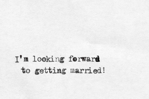 I'm looking forwars d d d to getting married! 