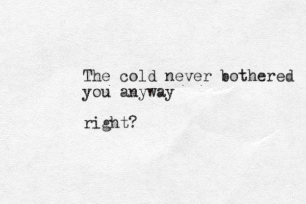 The cold never bothered you anyway right?