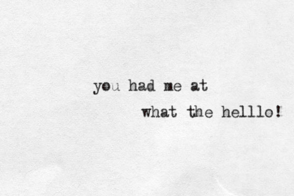 what the helll o! you had me at 