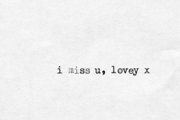 i miss u, lovey x 